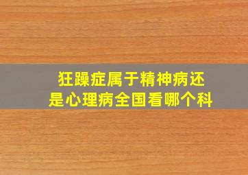 狂躁症属于精神病还是心理病全国看哪个科