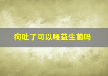 狗吐了可以喂益生菌吗