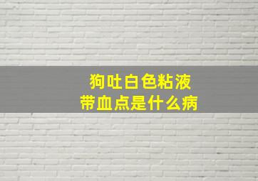 狗吐白色粘液带血点是什么病