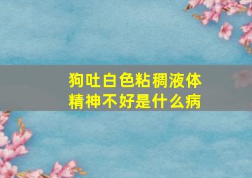 狗吐白色粘稠液体精神不好是什么病