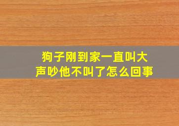 狗子刚到家一直叫大声吵他不叫了怎么回事