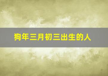 狗年三月初三出生的人