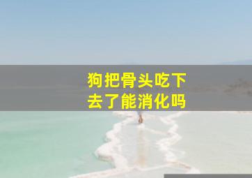 狗把骨头吃下去了能消化吗