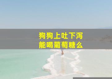 狗狗上吐下泻能喝葡萄糖么