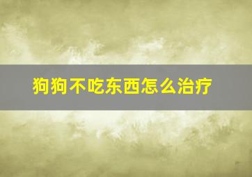 狗狗不吃东西怎么治疗