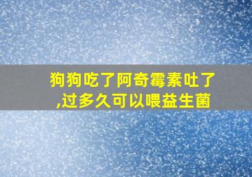 狗狗吃了阿奇霉素吐了,过多久可以喂益生菌