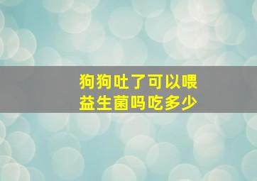 狗狗吐了可以喂益生菌吗吃多少