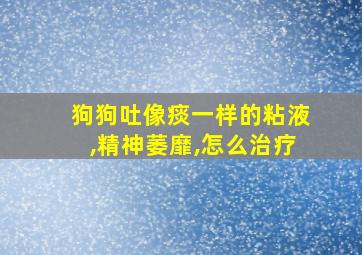 狗狗吐像痰一样的粘液,精神萎靡,怎么治疗