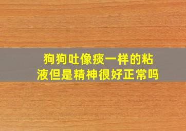 狗狗吐像痰一样的粘液但是精神很好正常吗