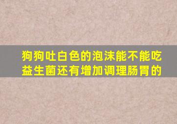 狗狗吐白色的泡沫能不能吃益生菌还有增加调理肠胃的