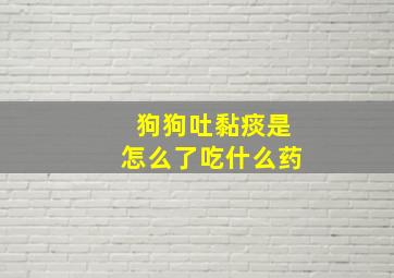 狗狗吐黏痰是怎么了吃什么药