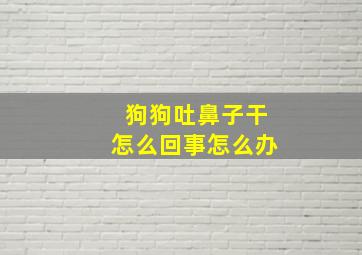 狗狗吐鼻子干怎么回事怎么办