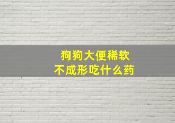 狗狗大便稀软不成形吃什么药