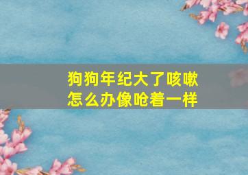 狗狗年纪大了咳嗽怎么办像呛着一样