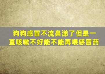 狗狗感冒不流鼻涕了但是一直咳嗽不好能不能再喂感冒药