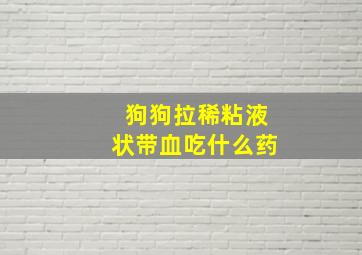 狗狗拉稀粘液状带血吃什么药