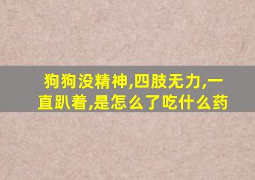 狗狗没精神,四肢无力,一直趴着,是怎么了吃什么药