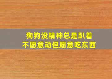 狗狗没精神总是趴着不愿意动但愿意吃东西