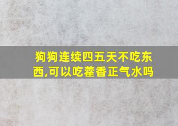 狗狗连续四五天不吃东西,可以吃藿香正气水吗