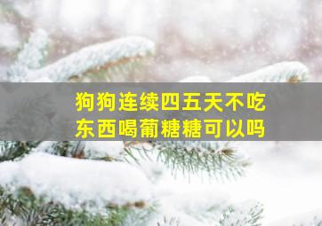 狗狗连续四五天不吃东西喝葡糖糖可以吗