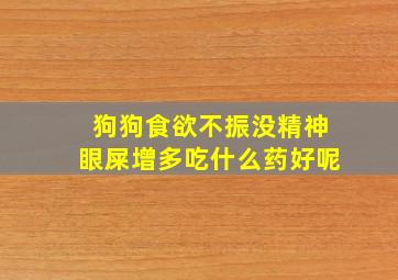 狗狗食欲不振没精神眼屎增多吃什么药好呢