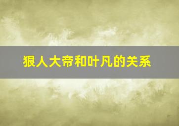 狠人大帝和叶凡的关系