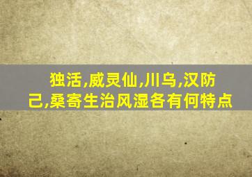 独活,威灵仙,川乌,汉防己,桑寄生治风湿各有何特点