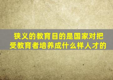 狭义的教育目的是国家对把受教育者培养成什么样人才的