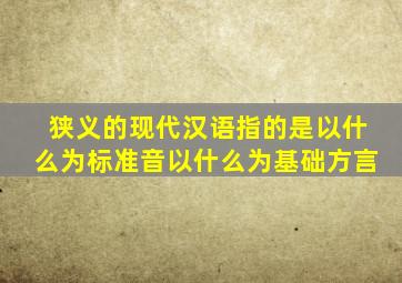 狭义的现代汉语指的是以什么为标准音以什么为基础方言