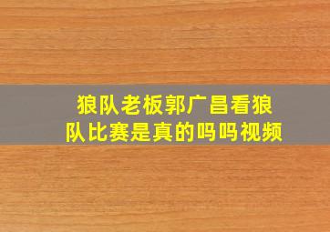 狼队老板郭广昌看狼队比赛是真的吗吗视频