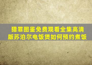 猎罪图鉴免费观看全集高清版苏泊尔电饭煲如何预约煮饭