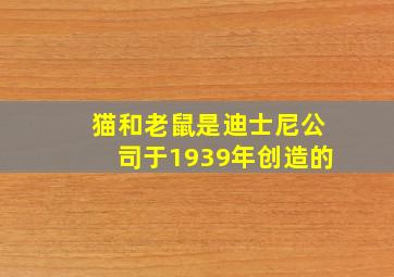 猫和老鼠是迪士尼公司于1939年创造的