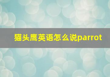 猫头鹰英语怎么说parrot