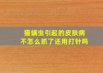 猫螨虫引起的皮肤病不怎么抓了还用打针吗