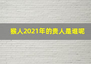 猴人2021年的贵人是谁呢