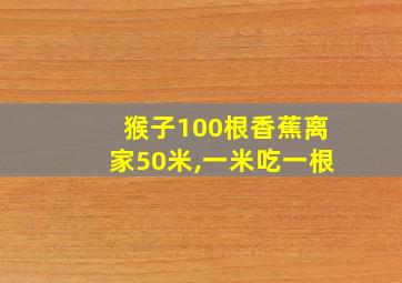 猴子100根香蕉离家50米,一米吃一根