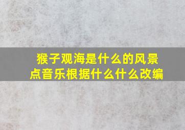 猴子观海是什么的风景点音乐根据什么什么改编