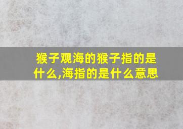 猴子观海的猴子指的是什么,海指的是什么意思