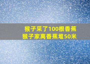 猴子采了100根香蕉猴子家离香蕉堆50米