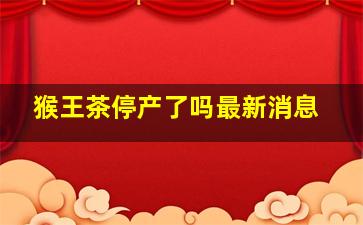 猴王茶停产了吗最新消息