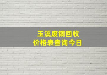 玉溪废铜回收价格表查询今日