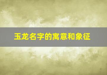 玉龙名字的寓意和象征