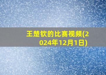 王楚钦的比赛视频(2024年12月1日)