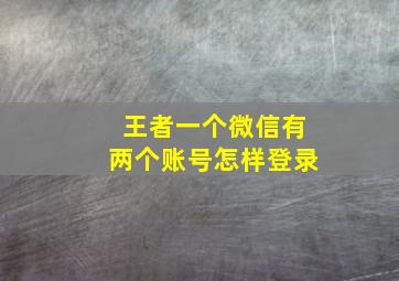 王者一个微信有两个账号怎样登录