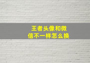 王者头像和微信不一样怎么换