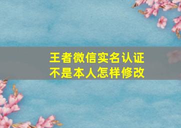 王者微信实名认证不是本人怎样修改