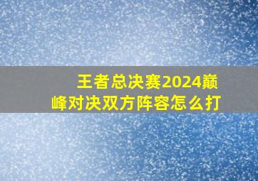 王者总决赛2024巅峰对决双方阵容怎么打