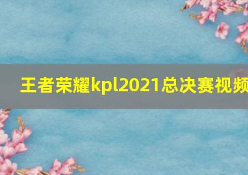 王者荣耀kpl2021总决赛视频