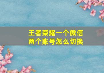 王者荣耀一个微信两个账号怎么切换