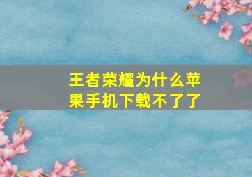 王者荣耀为什么苹果手机下载不了了